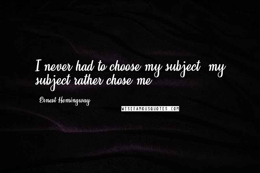 Ernest Hemingway, Quotes: I never had to choose my subject- my subject rather chose me.