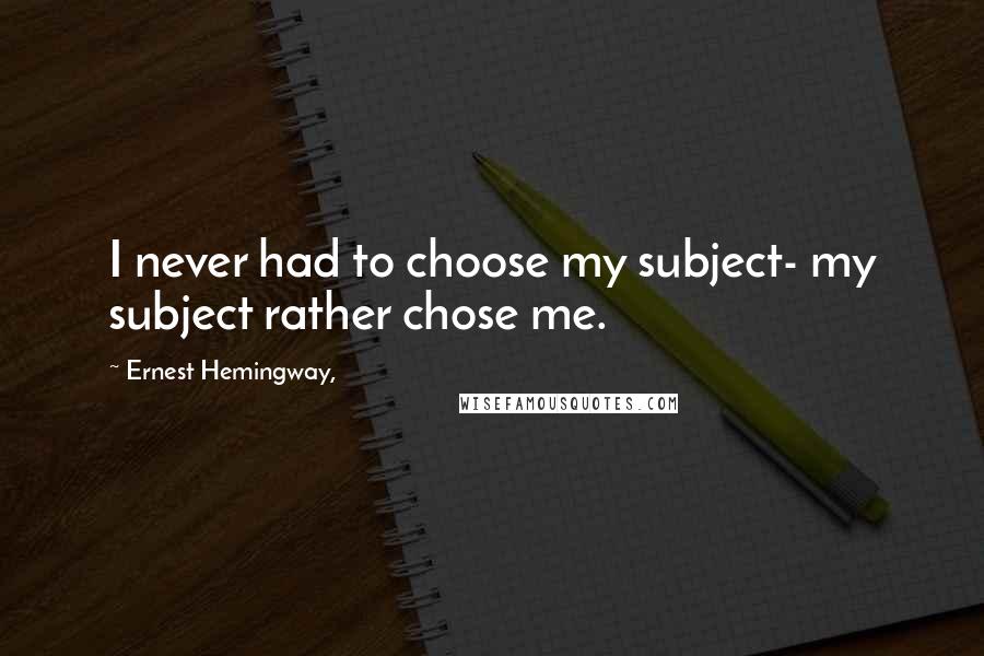 Ernest Hemingway, Quotes: I never had to choose my subject- my subject rather chose me.