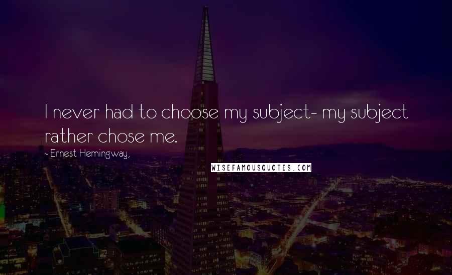 Ernest Hemingway, Quotes: I never had to choose my subject- my subject rather chose me.