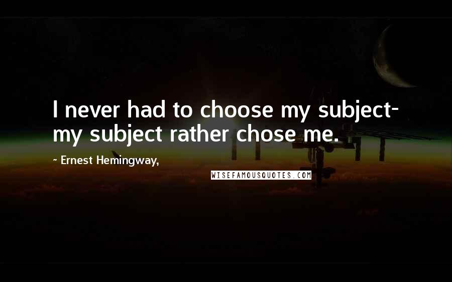 Ernest Hemingway, Quotes: I never had to choose my subject- my subject rather chose me.