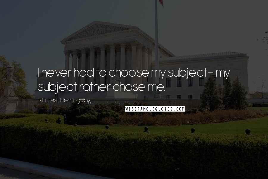 Ernest Hemingway, Quotes: I never had to choose my subject- my subject rather chose me.