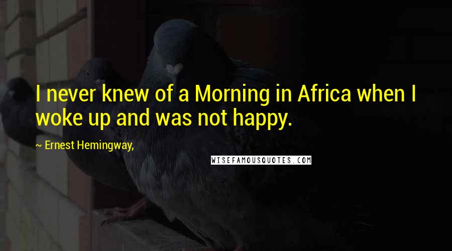 Ernest Hemingway, Quotes: I never knew of a Morning in Africa when I woke up and was not happy.