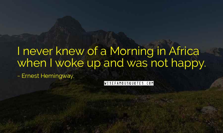 Ernest Hemingway, Quotes: I never knew of a Morning in Africa when I woke up and was not happy.