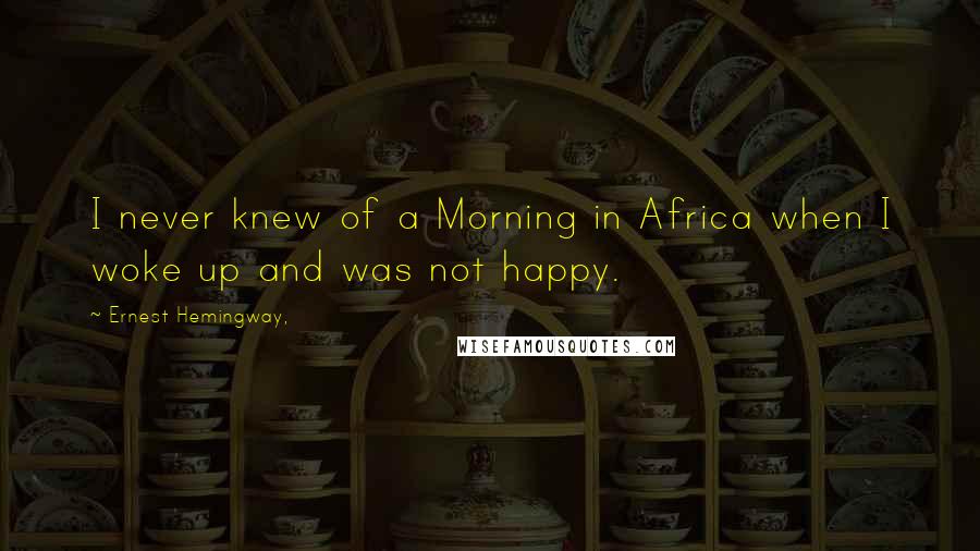 Ernest Hemingway, Quotes: I never knew of a Morning in Africa when I woke up and was not happy.