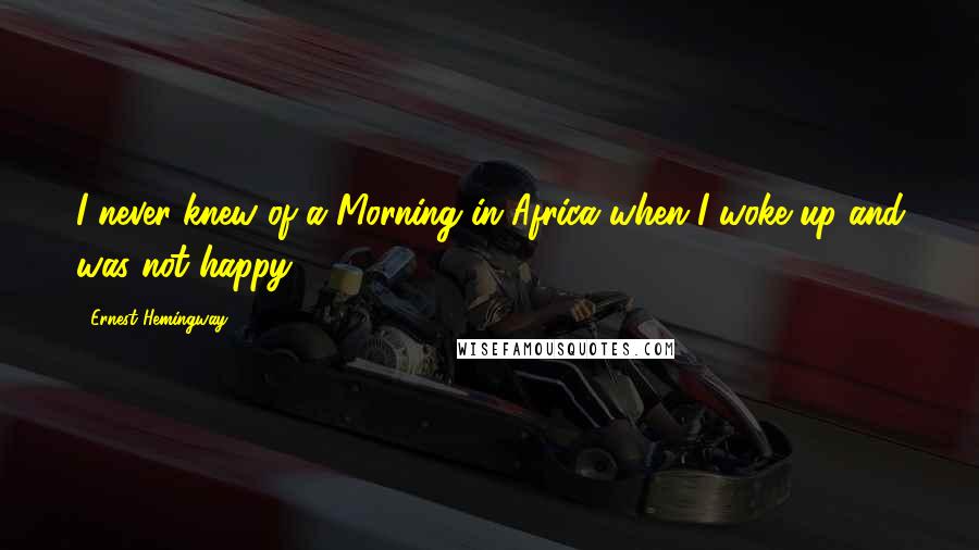 Ernest Hemingway, Quotes: I never knew of a Morning in Africa when I woke up and was not happy.