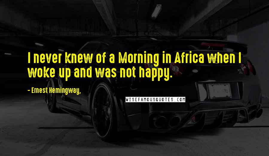 Ernest Hemingway, Quotes: I never knew of a Morning in Africa when I woke up and was not happy.