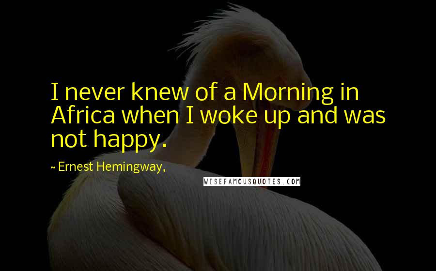 Ernest Hemingway, Quotes: I never knew of a Morning in Africa when I woke up and was not happy.