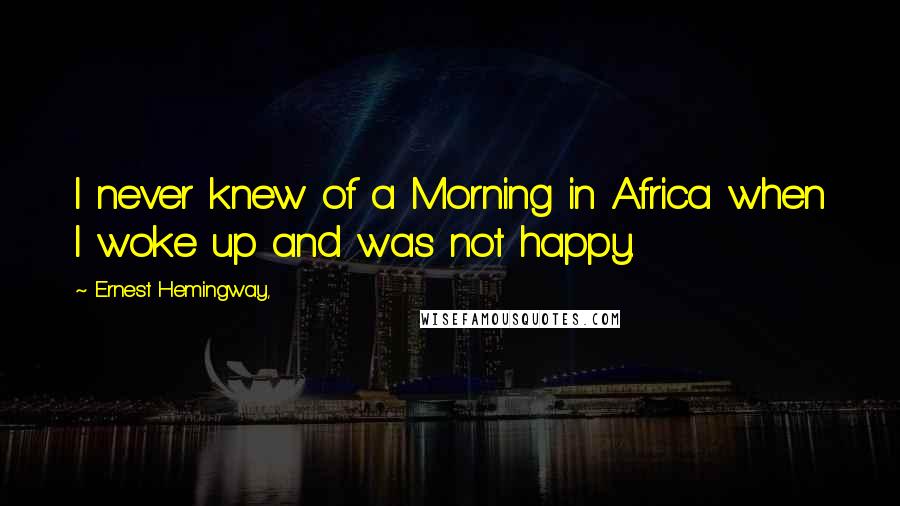 Ernest Hemingway, Quotes: I never knew of a Morning in Africa when I woke up and was not happy.