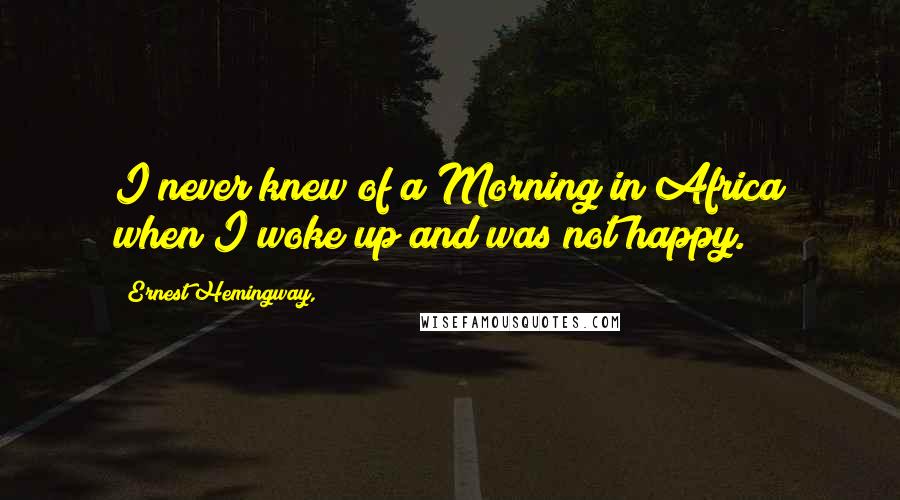 Ernest Hemingway, Quotes: I never knew of a Morning in Africa when I woke up and was not happy.