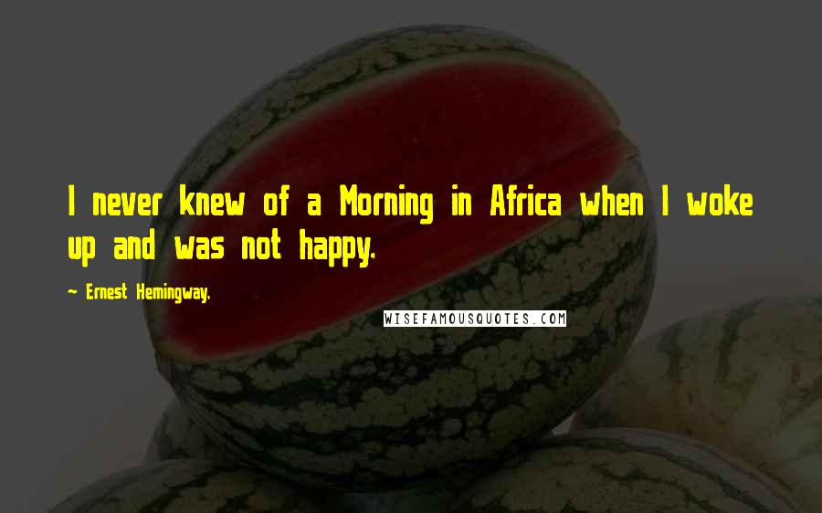 Ernest Hemingway, Quotes: I never knew of a Morning in Africa when I woke up and was not happy.