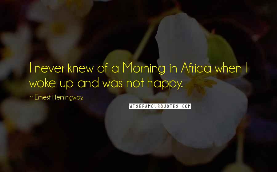 Ernest Hemingway, Quotes: I never knew of a Morning in Africa when I woke up and was not happy.