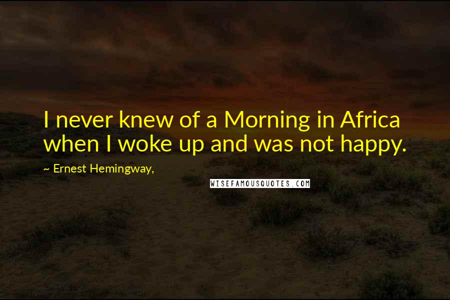 Ernest Hemingway, Quotes: I never knew of a Morning in Africa when I woke up and was not happy.