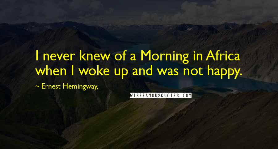 Ernest Hemingway, Quotes: I never knew of a Morning in Africa when I woke up and was not happy.