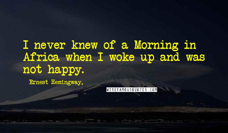 Ernest Hemingway, Quotes: I never knew of a Morning in Africa when I woke up and was not happy.