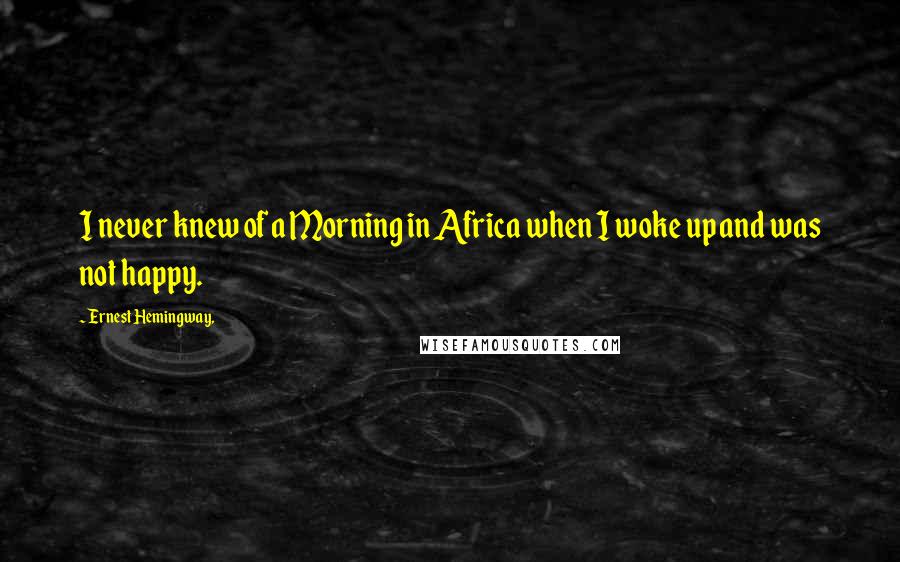 Ernest Hemingway, Quotes: I never knew of a Morning in Africa when I woke up and was not happy.