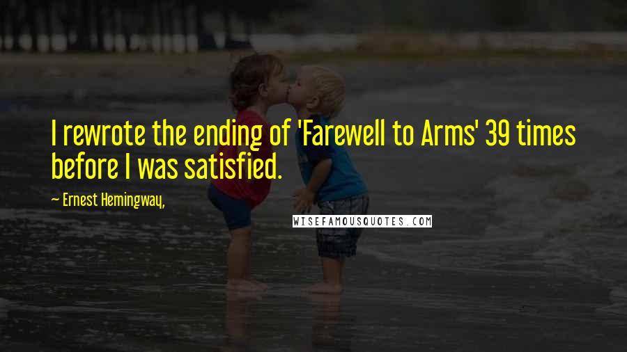 Ernest Hemingway, Quotes: I rewrote the ending of 'Farewell to Arms' 39 times before I was satisfied.