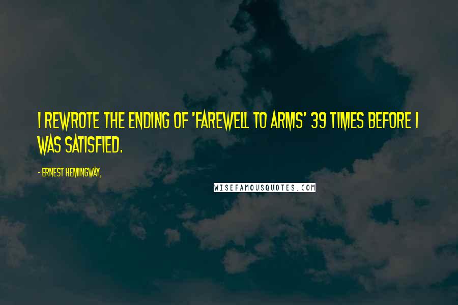 Ernest Hemingway, Quotes: I rewrote the ending of 'Farewell to Arms' 39 times before I was satisfied.