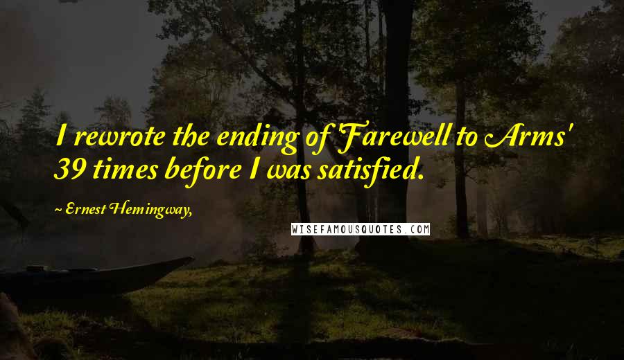 Ernest Hemingway, Quotes: I rewrote the ending of 'Farewell to Arms' 39 times before I was satisfied.