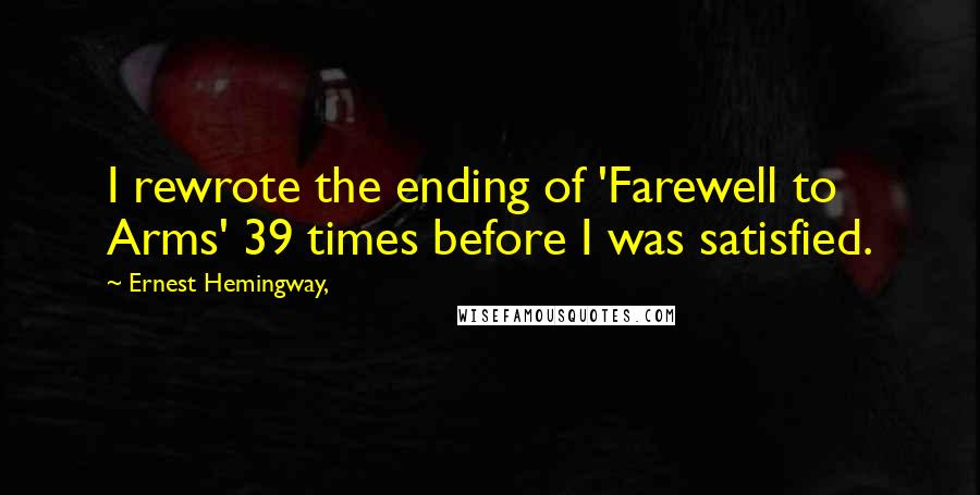 Ernest Hemingway, Quotes: I rewrote the ending of 'Farewell to Arms' 39 times before I was satisfied.