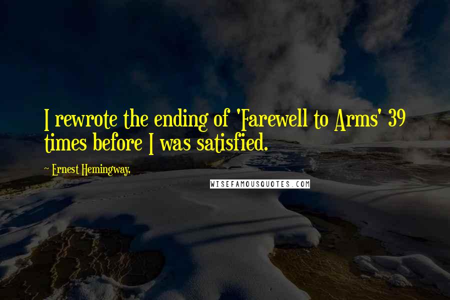 Ernest Hemingway, Quotes: I rewrote the ending of 'Farewell to Arms' 39 times before I was satisfied.
