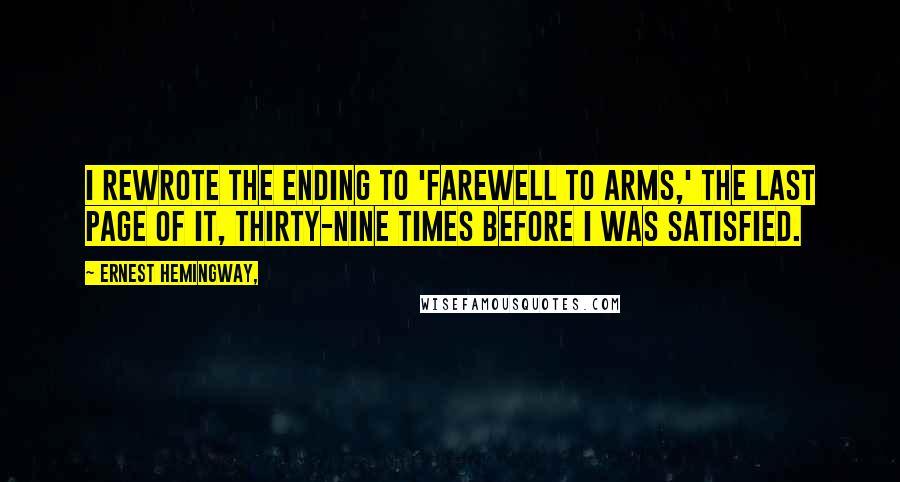 Ernest Hemingway, Quotes: I rewrote the ending to 'Farewell to Arms,' the last page of it, thirty-nine times before I was satisfied.