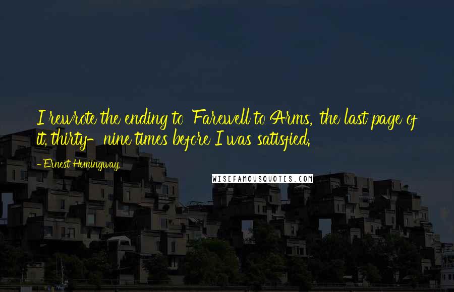 Ernest Hemingway, Quotes: I rewrote the ending to 'Farewell to Arms,' the last page of it, thirty-nine times before I was satisfied.