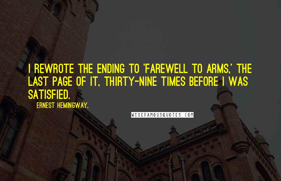 Ernest Hemingway, Quotes: I rewrote the ending to 'Farewell to Arms,' the last page of it, thirty-nine times before I was satisfied.