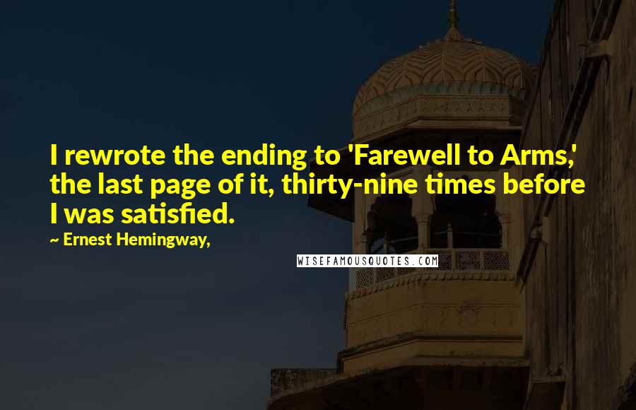 Ernest Hemingway, Quotes: I rewrote the ending to 'Farewell to Arms,' the last page of it, thirty-nine times before I was satisfied.