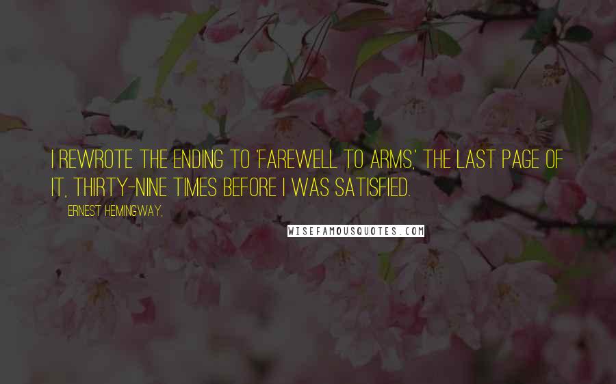 Ernest Hemingway, Quotes: I rewrote the ending to 'Farewell to Arms,' the last page of it, thirty-nine times before I was satisfied.