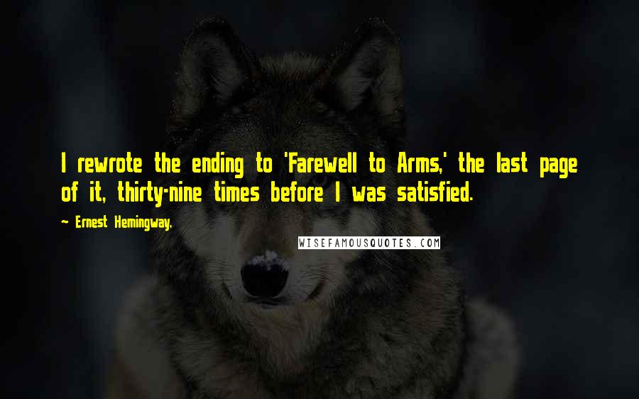 Ernest Hemingway, Quotes: I rewrote the ending to 'Farewell to Arms,' the last page of it, thirty-nine times before I was satisfied.