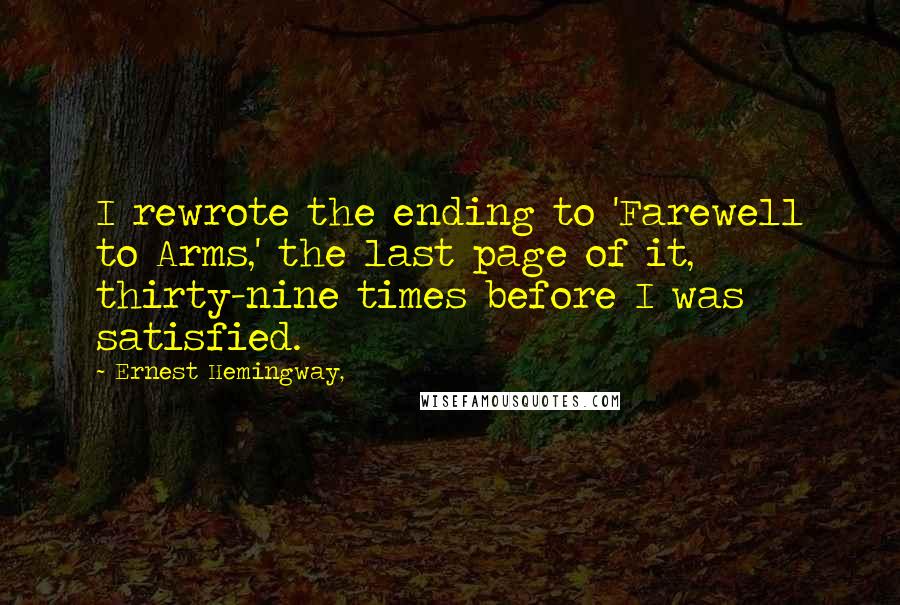 Ernest Hemingway, Quotes: I rewrote the ending to 'Farewell to Arms,' the last page of it, thirty-nine times before I was satisfied.