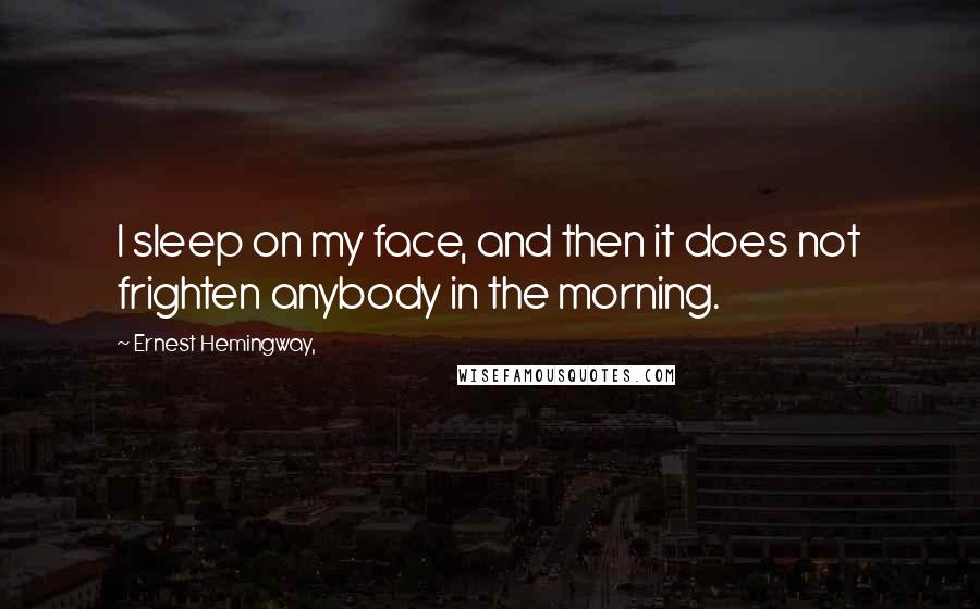 Ernest Hemingway, Quotes: I sleep on my face, and then it does not frighten anybody in the morning.