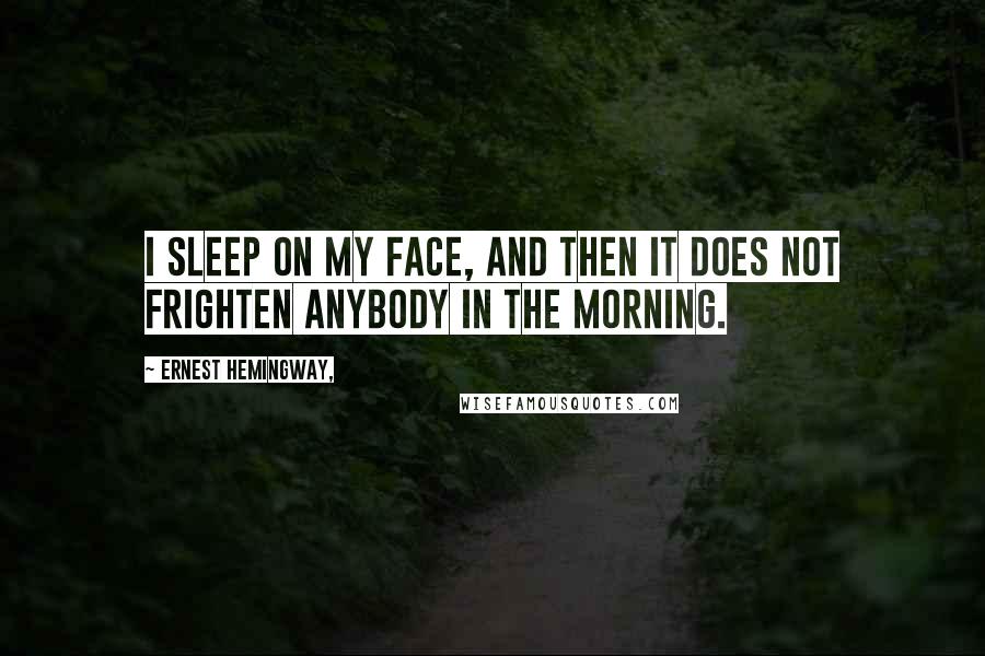 Ernest Hemingway, Quotes: I sleep on my face, and then it does not frighten anybody in the morning.