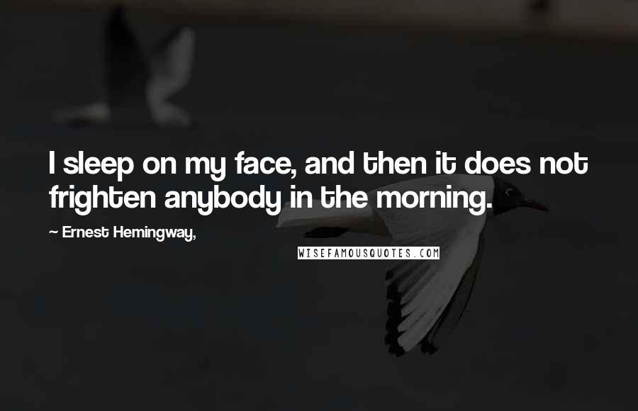 Ernest Hemingway, Quotes: I sleep on my face, and then it does not frighten anybody in the morning.