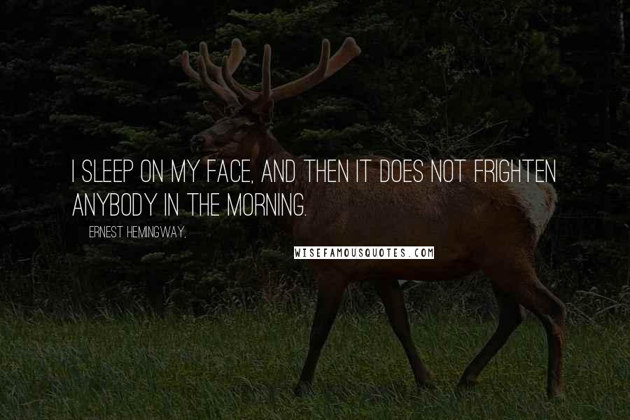 Ernest Hemingway, Quotes: I sleep on my face, and then it does not frighten anybody in the morning.