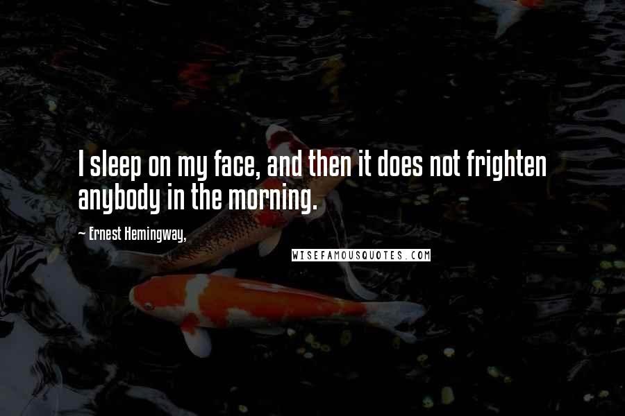 Ernest Hemingway, Quotes: I sleep on my face, and then it does not frighten anybody in the morning.
