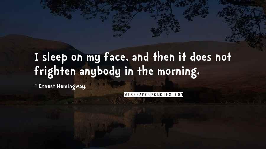 Ernest Hemingway, Quotes: I sleep on my face, and then it does not frighten anybody in the morning.