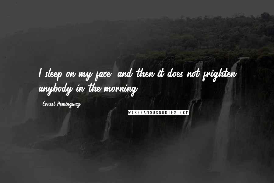 Ernest Hemingway, Quotes: I sleep on my face, and then it does not frighten anybody in the morning.