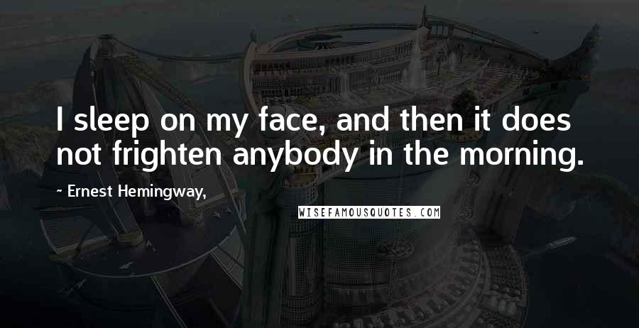 Ernest Hemingway, Quotes: I sleep on my face, and then it does not frighten anybody in the morning.