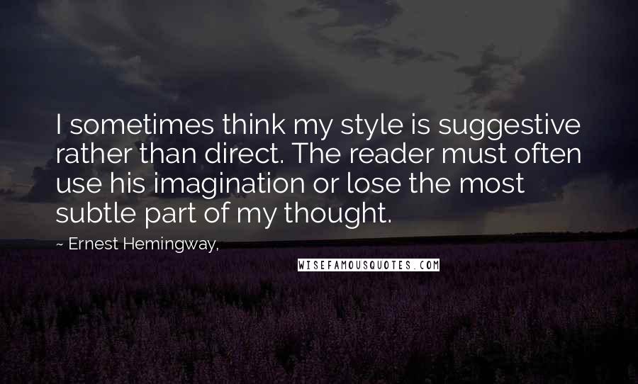 Ernest Hemingway, Quotes: I sometimes think my style is suggestive rather than direct. The reader must often use his imagination or lose the most subtle part of my thought.