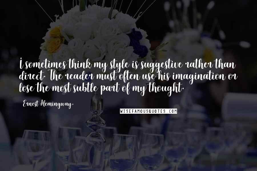 Ernest Hemingway, Quotes: I sometimes think my style is suggestive rather than direct. The reader must often use his imagination or lose the most subtle part of my thought.