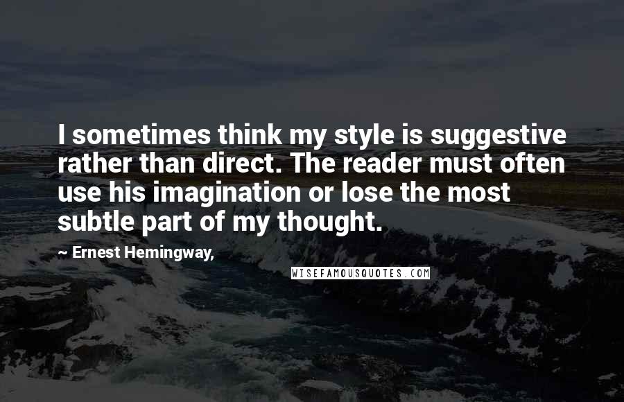 Ernest Hemingway, Quotes: I sometimes think my style is suggestive rather than direct. The reader must often use his imagination or lose the most subtle part of my thought.