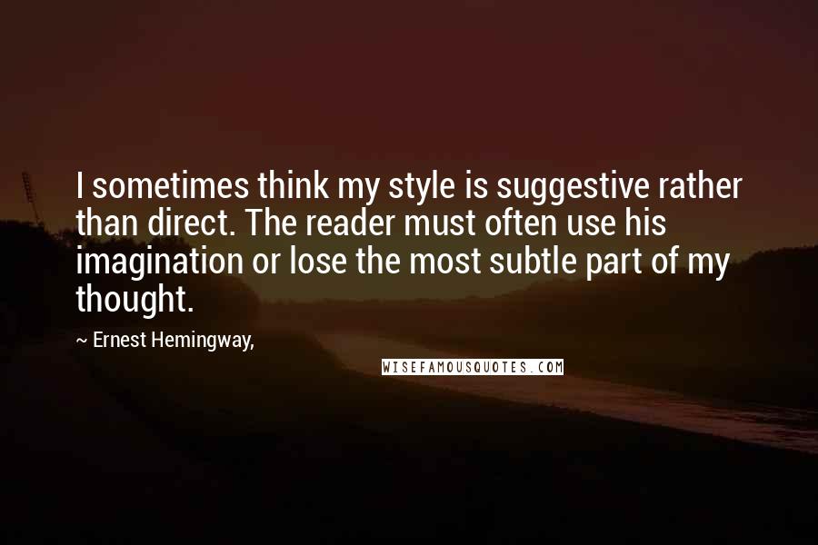 Ernest Hemingway, Quotes: I sometimes think my style is suggestive rather than direct. The reader must often use his imagination or lose the most subtle part of my thought.