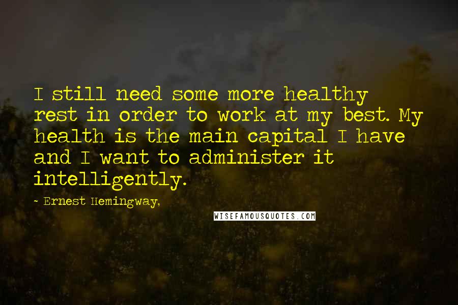 Ernest Hemingway, Quotes: I still need some more healthy rest in order to work at my best. My health is the main capital I have and I want to administer it intelligently.