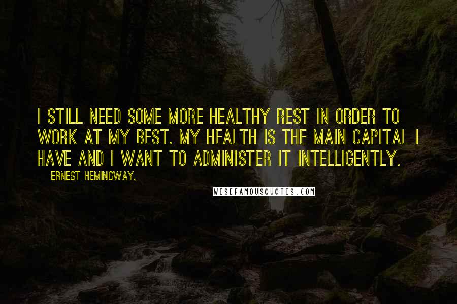 Ernest Hemingway, Quotes: I still need some more healthy rest in order to work at my best. My health is the main capital I have and I want to administer it intelligently.