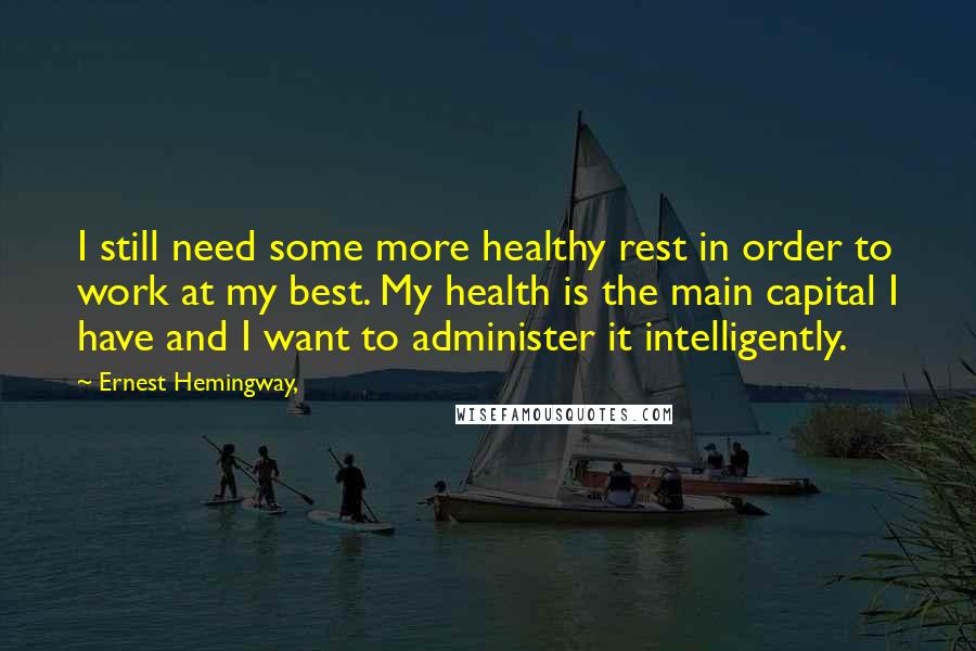 Ernest Hemingway, Quotes: I still need some more healthy rest in order to work at my best. My health is the main capital I have and I want to administer it intelligently.