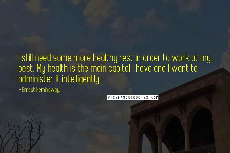 Ernest Hemingway, Quotes: I still need some more healthy rest in order to work at my best. My health is the main capital I have and I want to administer it intelligently.