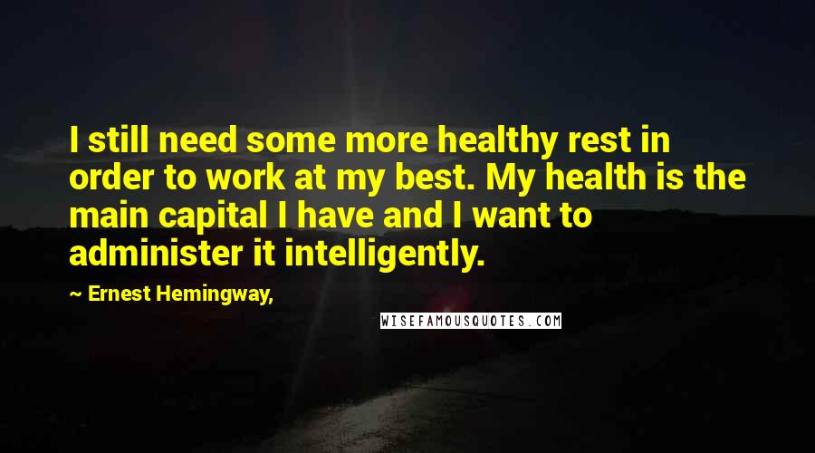 Ernest Hemingway, Quotes: I still need some more healthy rest in order to work at my best. My health is the main capital I have and I want to administer it intelligently.