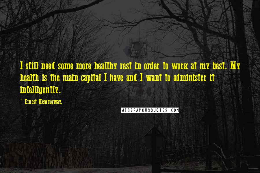 Ernest Hemingway, Quotes: I still need some more healthy rest in order to work at my best. My health is the main capital I have and I want to administer it intelligently.