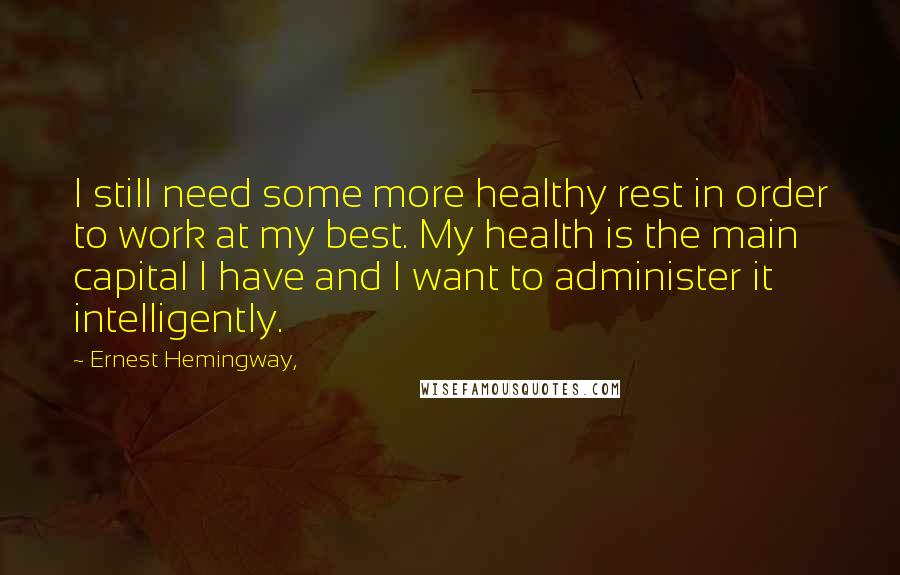 Ernest Hemingway, Quotes: I still need some more healthy rest in order to work at my best. My health is the main capital I have and I want to administer it intelligently.